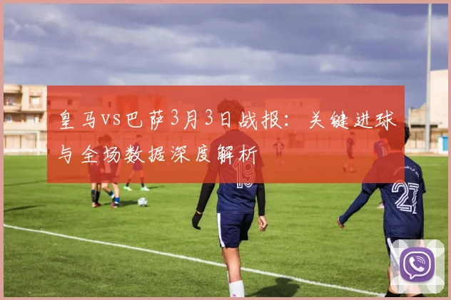 皇马vs巴萨3月3日战报：关键进球与全场数据深度解析