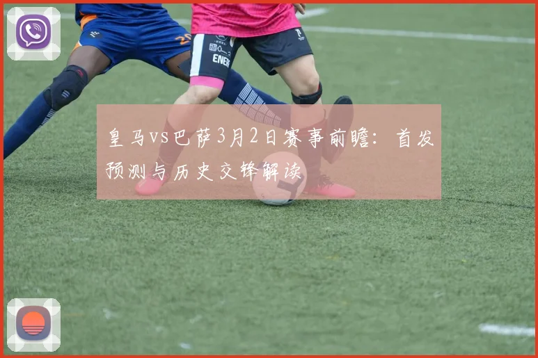 皇马vs巴萨3月2日赛事前瞻：首发预测与历史交锋解读